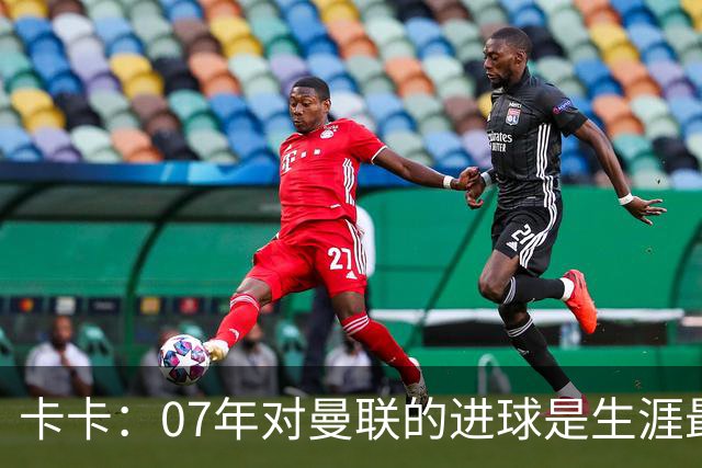 卡卡：07年对曼联的进球是生涯最美好时刻之一，马尔蒂尼就像父亲